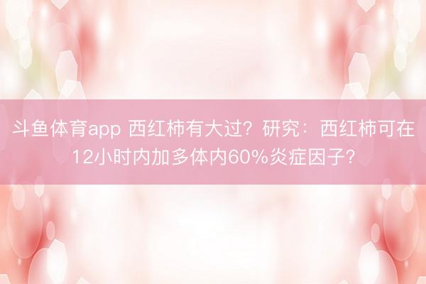 斗鱼体育app 西红柿有大过？研究：西红柿可在12小时内加多体内60%炎症因子？