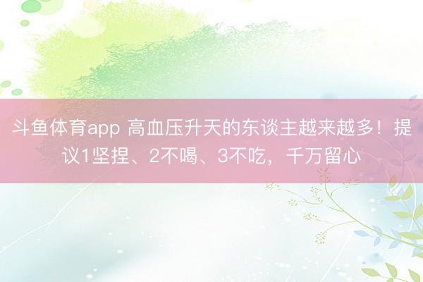 斗鱼体育app 高血压升天的东谈主越来越多！提议1坚捏、2不喝、3不吃，千万留心