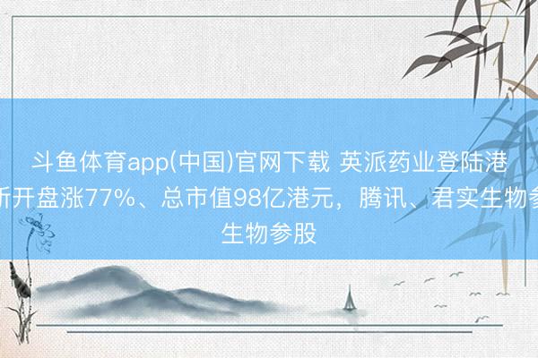 斗鱼体育app(中国)官网下载 英派药业登陆港交所开盘涨77%、总市值98亿港元，腾讯、君实生物参股