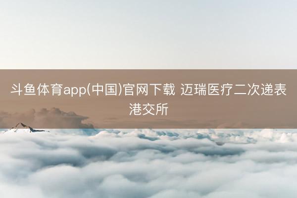 斗鱼体育app(中国)官网下载 迈瑞医疗二次递表港交所