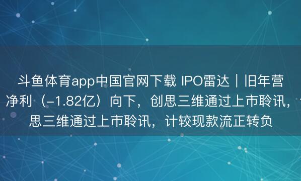 斗鱼体育app中国官网下载 IPO雷达｜旧年营收（31亿）朝上，净利（-1.82亿）向下，创思三维通过上市聆讯，计较现款流正转负