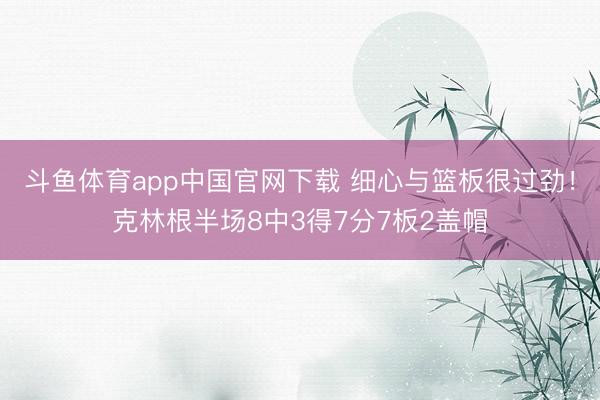 斗鱼体育app中国官网下载 细心与篮板很过劲！克林根半场8中3得7分7板2盖帽