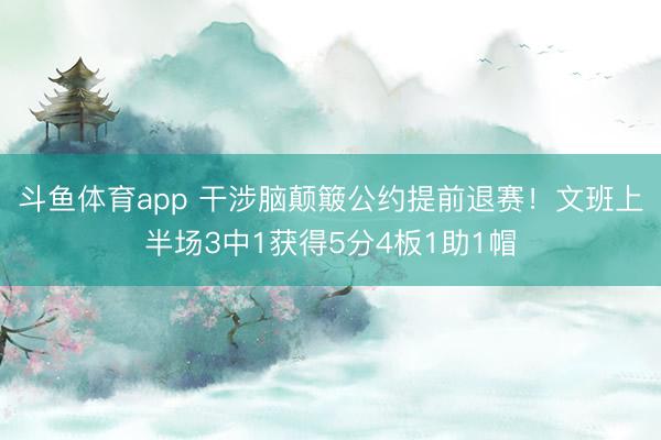 斗鱼体育app 干涉脑颠簸公约提前退赛！文班上半场3中1获得5分4板1助1帽