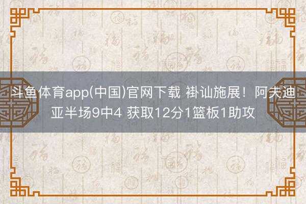 斗鱼体育app(中国)官网下载 褂讪施展！阿夫迪亚半场9中4 获取12分1篮板1助攻