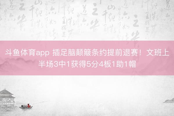 斗鱼体育app 插足脑颠簸条约提前退赛！文班上半场3中1获得5分4板1助1帽