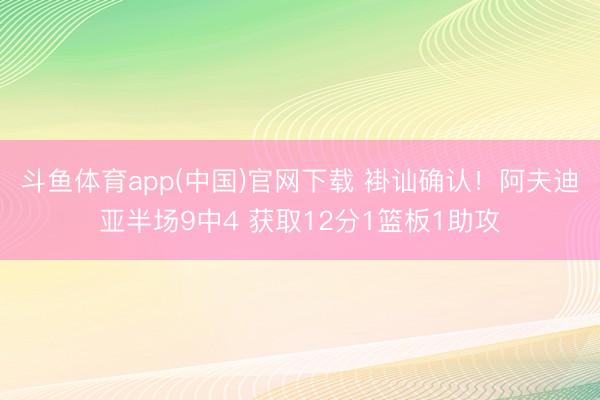 斗鱼体育app(中国)官网下载 褂讪确认！阿夫迪亚半场9中4 获取12分1篮板1助攻
