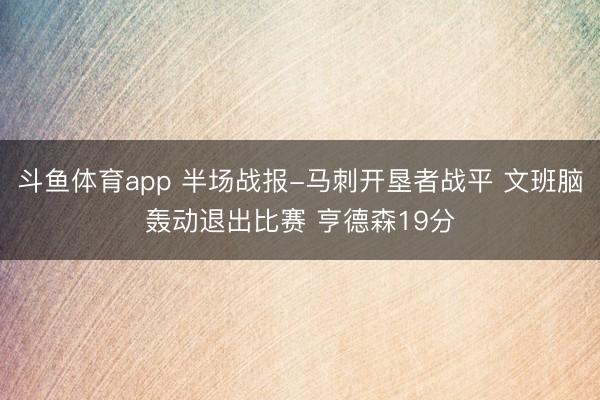 斗鱼体育app 半场战报-马刺开垦者战平 文班脑轰动退出比赛 亨德森19分