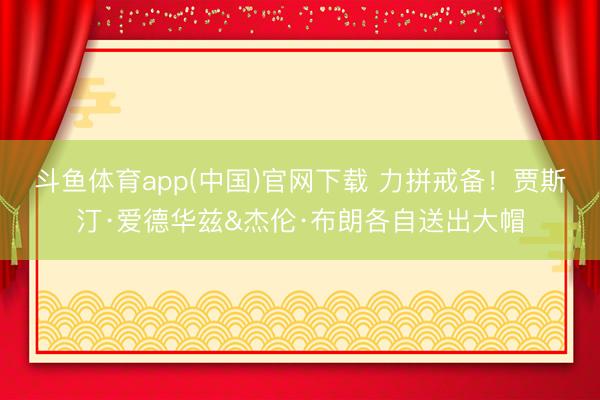 斗鱼体育app(中国)官网下载 力拼戒备！贾斯汀·爱德华兹&杰伦·布朗各自送出大帽