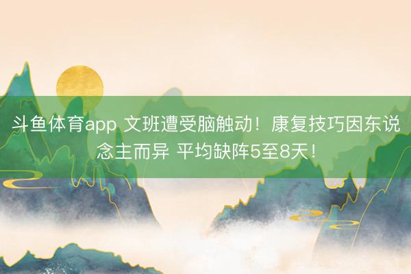 斗鱼体育app 文班遭受脑触动！康复技巧因东说念主而异 平均缺阵5至8天！