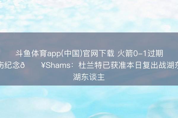 斗鱼体育app(中国)官网下载 火箭0-1过期！带伤纪念💥Shams：杜兰特已获准本日复出战湖东谈主