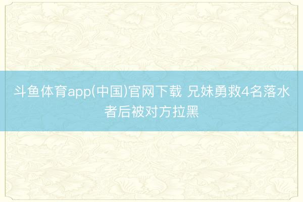 斗鱼体育app(中国)官网下载 兄妹勇救4名落水者后被对方拉黑