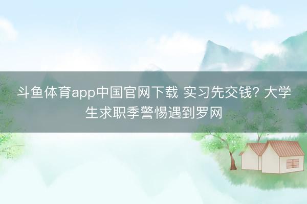 斗鱼体育app中国官网下载 实习先交钱? 大学生求职季警惕遇到罗网