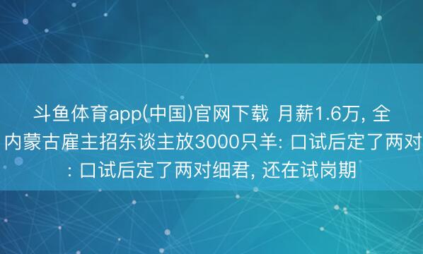 斗鱼体育app(中国)官网下载 月薪1.6万， 全年无休包吃包住! 内蒙古雇主招东谈主放3000只羊: 口试后定了两对细君， 还在试岗期