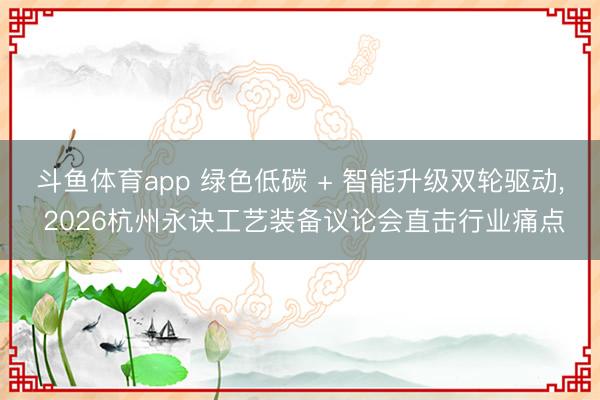 斗鱼体育app 绿色低碳 + 智能升级双轮驱动， 2026杭州永诀工艺装备议论会直击行业痛点