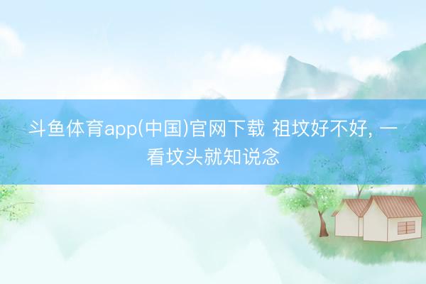 斗鱼体育app(中国)官网下载 祖坟好不好， 一看坟头就知说念