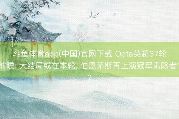 斗鱼体育app(中国)官网下载 Opta英超37轮前瞻: 大结局或在本轮， 伯恩茅斯再上演冠军肃除者?