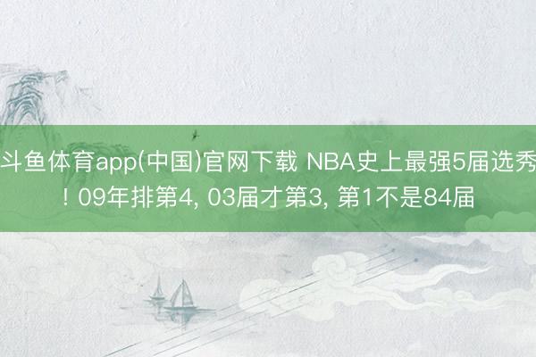 斗鱼体育app(中国)官网下载 NBA史上最强5届选秀! 09年排第4， 03届才第3， 第1不是84届