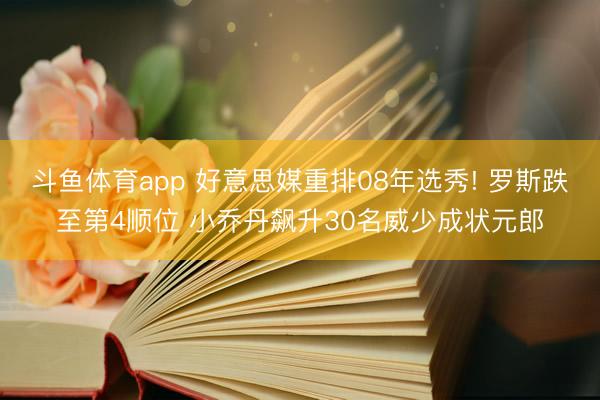 斗鱼体育app 好意思媒重排08年选秀! 罗斯跌至第4顺位 小乔丹飙升30名威少成状元郎
