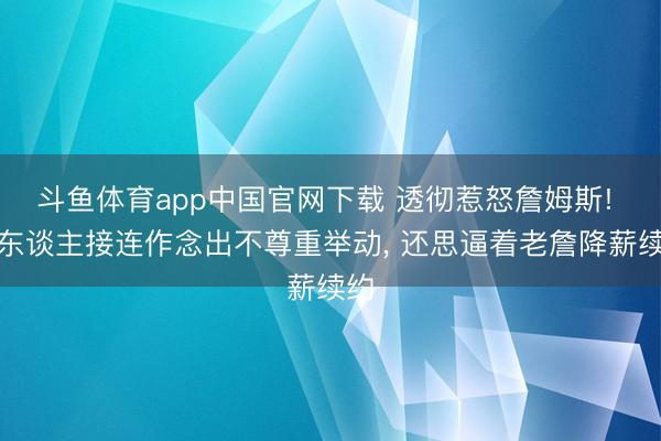 斗鱼体育app中国官网下载 透彻惹怒詹姆斯! 湖东谈主接连作念出不尊重举动， 还思逼着老詹降薪续约