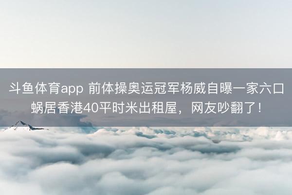 斗鱼体育app 前体操奥运冠军杨威自曝一家六口蜗居香港40平时米出租屋，网友吵翻了！