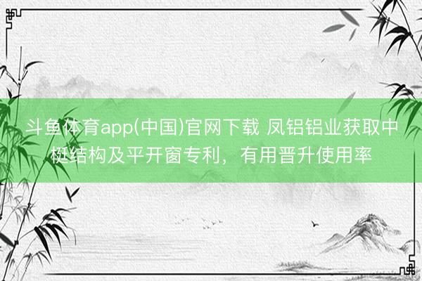 斗鱼体育app(中国)官网下载 凤铝铝业获取中梃结构及平开窗专利，有用晋升使用率