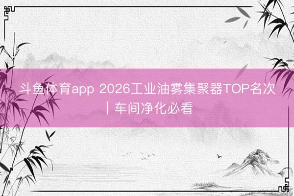 斗鱼体育app 2026工业油雾集聚器TOP名次｜车间净化必看