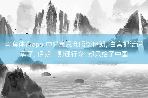斗鱼体育app 中好意思会晤谈伊朗， 白宫把话说满了， 伊朗一则通行令， 却只给了中国