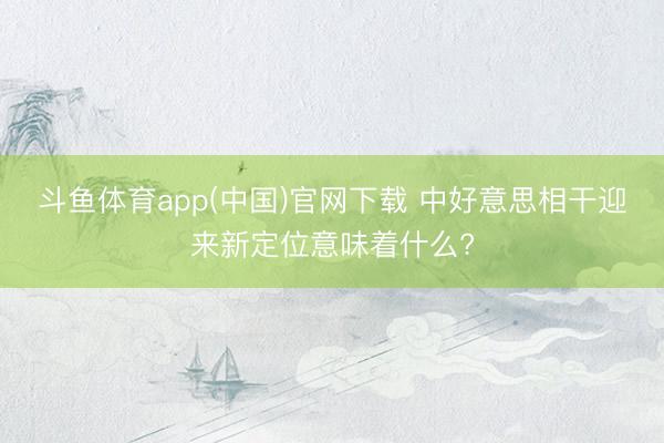 斗鱼体育app(中国)官网下载 中好意思相干迎来新定位意味着什么?