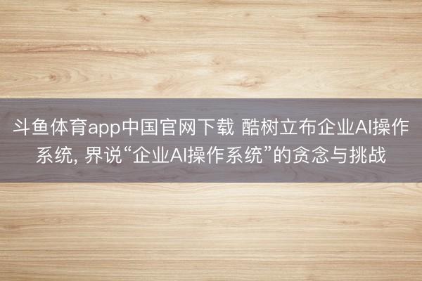 斗鱼体育app中国官网下载 酷树立布企业AI操作系统， 界说“企业AI操作系统”的贪念与挑战
