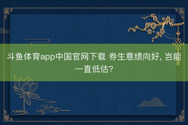 斗鱼体育app中国官网下载 券生意绩向好， 岂能一直低估?