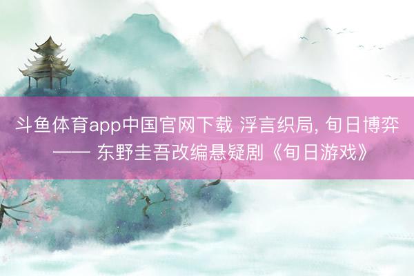 斗鱼体育app中国官网下载 浮言织局， 旬日博弈 —— 东野圭吾改编悬疑剧《旬日游戏》
