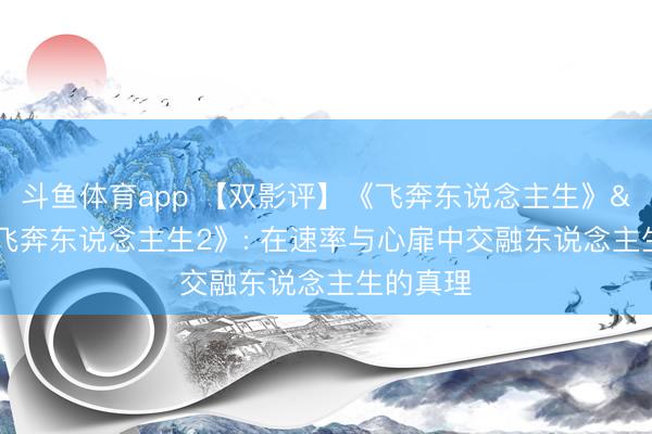 斗鱼体育app 【双影评】《飞奔东说念主生》&《飞奔东说念主生2》: 在速率与心扉中交融东说念主生的真理