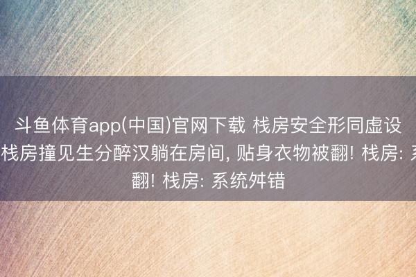 斗鱼体育app(中国)官网下载 栈房安全形同虚设! 佳偶回栈房撞见生分醉汉躺在房间， 贴身衣物被翻! 栈房: 系统舛错
