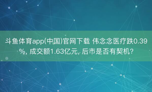 斗鱼体育app(中国)官网下载 伟念念医疗跌0.39%， 成交额1.63亿元， 后市是否有契机?