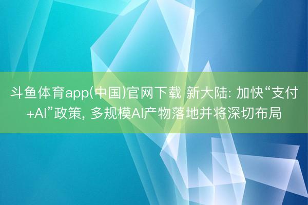 斗鱼体育app(中国)官网下载 新大陆: 加快“支付+AI”政策， 多规模AI产物落地并将深切布局
