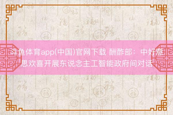 斗鱼体育app(中国)官网下载 酬酢部：中好意思欢喜开展东说念主工智能政府间对话