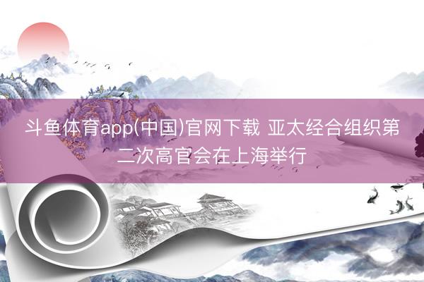 斗鱼体育app(中国)官网下载 亚太经合组织第二次高官会在上海举行