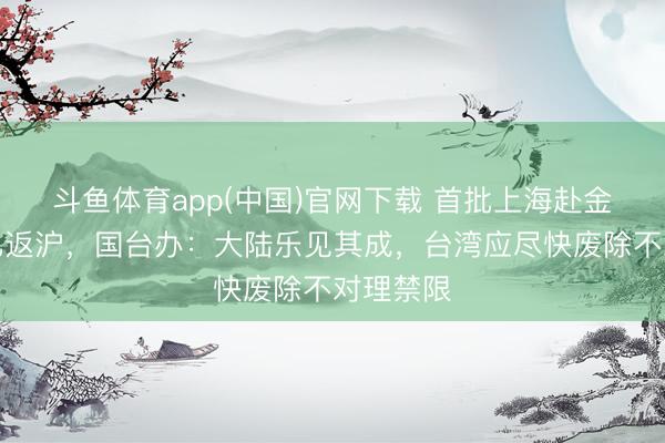 斗鱼体育app(中国)官网下载 首批上海赴金门旅客已返沪，国台办：大陆乐见其成，台湾应尽快废除不对理禁限