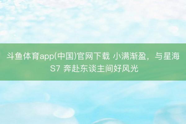 斗鱼体育app(中国)官网下载 小满渐盈，与星海 S7 奔赴东谈主间好风光