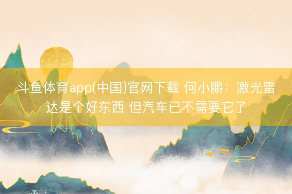 斗鱼体育app(中国)官网下载 何小鹏：激光雷达是个好东西 但汽车已不需要它了