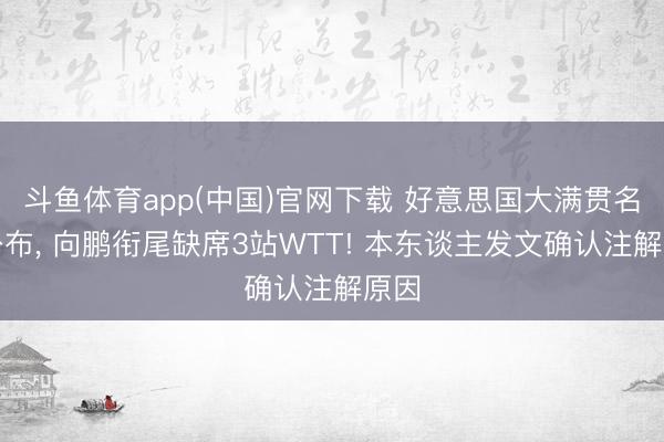 斗鱼体育app(中国)官网下载 好意思国大满贯名单公布， 向鹏衔尾缺席3站WTT! 本东谈主发文确认注解原因