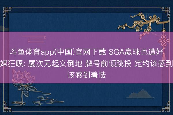 斗鱼体育app(中国)官网下载 SGA赢球也遭好意思媒狂喷: 屡次无起义倒地 牌号前倾跳投 定约该感到羞怯