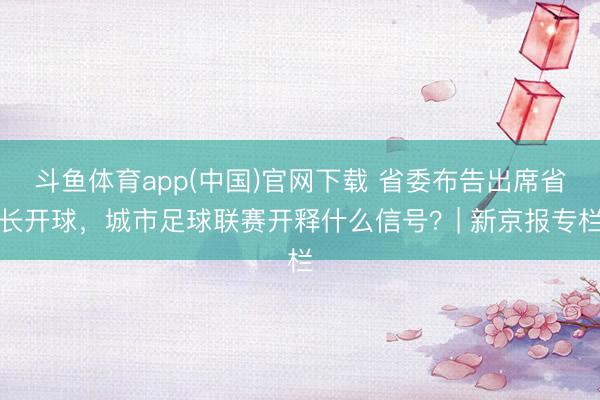 斗鱼体育app(中国)官网下载 省委布告出席省长开球，城市足球联赛开释什么信号？| 新京报专栏