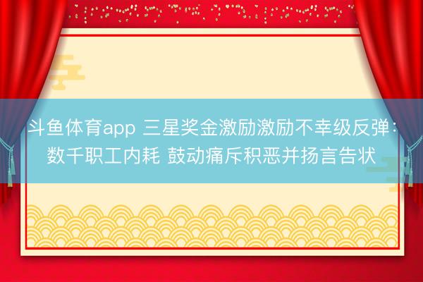 斗鱼体育app 三星奖金激励激励不幸级反弹：数千职工内耗 鼓动痛斥积恶并扬言告状