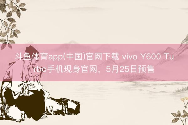 斗鱼体育app(中国)官网下载 vivo Y600 Turbo手机现身官网，5月25日预售