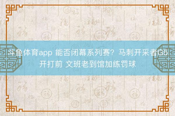 斗鱼体育app 能否闭幕系列赛？马刺开采者G5开打前 文班老到馆加练罚球