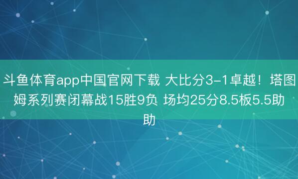 斗鱼体育app中国官网下载 大比分3-1卓越！塔图姆系列赛闭幕战15胜9负 场均25分8.5板5.5助