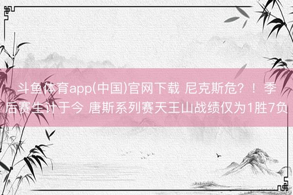 斗鱼体育app(中国)官网下载 尼克斯危？！季后赛生计于今 唐斯系列赛天王山战绩仅为1胜7负