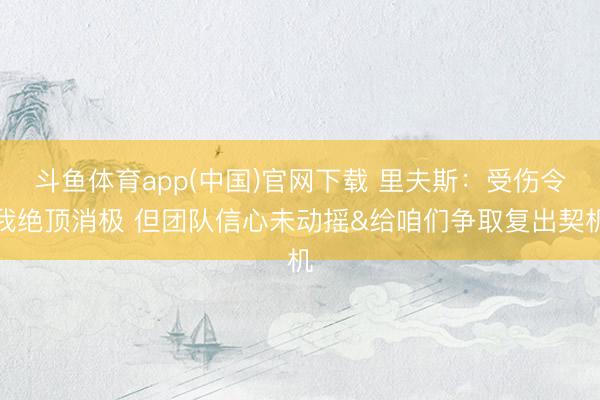 斗鱼体育app(中国)官网下载 里夫斯：受伤令我绝顶消极 但团队信心未动摇&给咱们争取复出契机