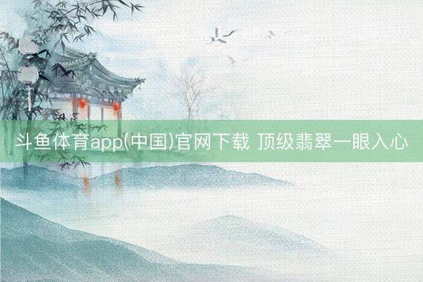 斗鱼体育app(中国)官网下载 顶级翡翠一眼入心